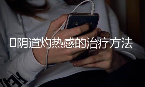 ​阴道灼热感的治疗方法有什么