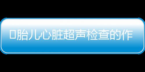 ​胎儿心脏超声检查的作用是什么