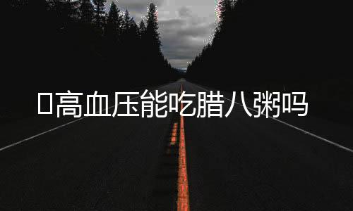 ​高血压能吃腊八粥吗