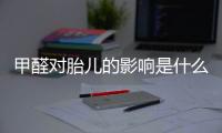 甲醛对胎儿的影响是什么