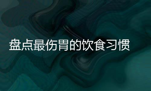 盘点最伤胃的饮食习惯 养胃的四大饮食原则