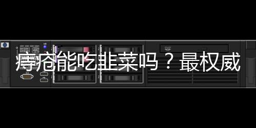 痔疮能吃韭菜吗？最权威的回答在这里！