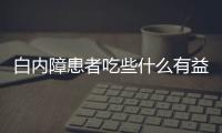 白内障患者吃些什么有益呢？