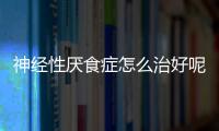 神经性厌食症怎么治好呢？