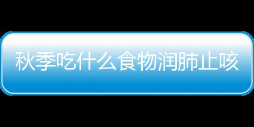 秋季吃什么食物润肺止咳？润肺止咳的食疗方