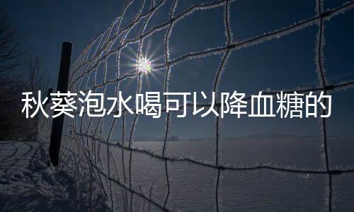 秋葵泡水喝可以降血糖的吗？