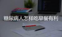 糖尿病人怎样吃早餐有利于健康