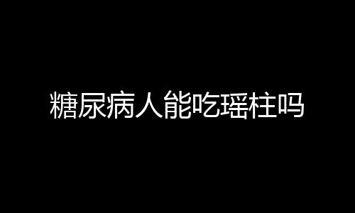 糖尿病人能吃瑶柱吗