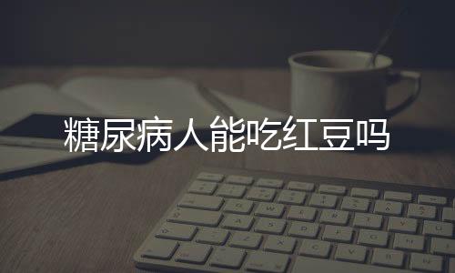 糖尿病人能吃红豆吗