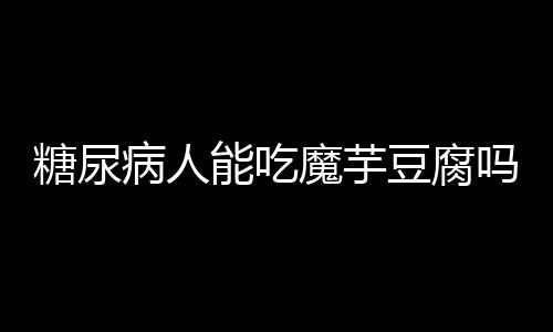 糖尿病人能吃魔芋豆腐吗