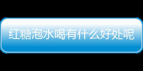 红糖泡水喝有什么好处呢