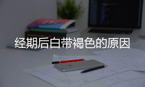 经期后白带褐色的原因