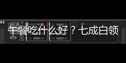 午餐吃什么好？七成白领忽视午餐营养，建议多人拼餐