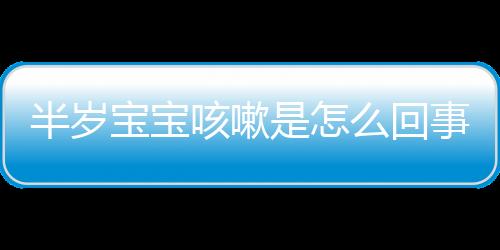 半岁宝宝咳嗽是怎么回事