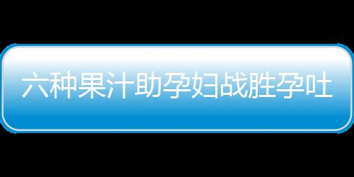 六种果汁助孕妇战胜孕吐