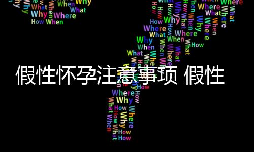 假性怀孕注意事项 假性怀孕原因 假性怀孕的症状