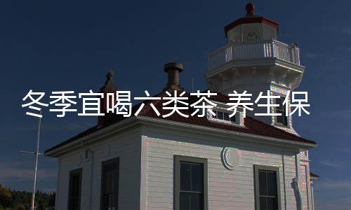 冬季宜喝六类茶 养生保健又驱寒保暖