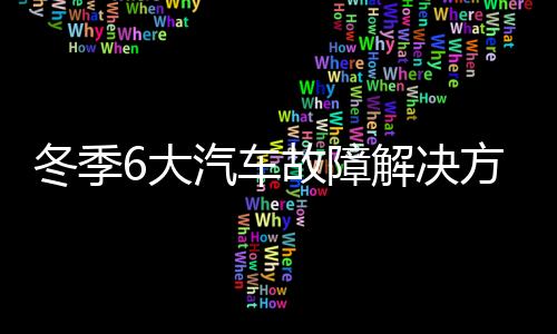 冬季6大汽车故障解决方法 让你的爱车安全过冬