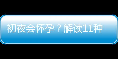 初夜会怀孕？解读11种无知的避孕观念