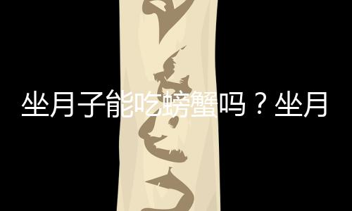 坐月子能吃螃蟹吗？坐月子可以吃螃蟹吗