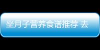 坐月子营养食谱推荐 去浮肿提高妈妈免疫力