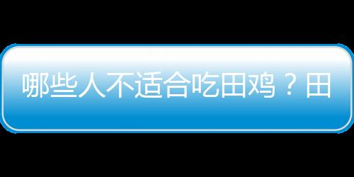 哪些人不适合吃田鸡？田鸡的副作用有哪些