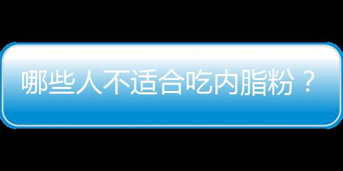 哪些人不适合吃内脂粉？内脂粉的副作用有哪些