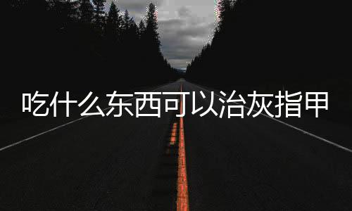 吃什么东西可以治灰指甲呢？