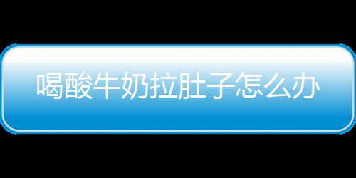 喝酸牛奶拉肚子怎么办