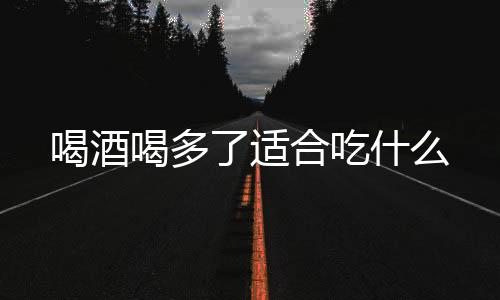 喝酒喝多了适合吃什么