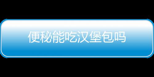 便秘能吃汉堡包吗