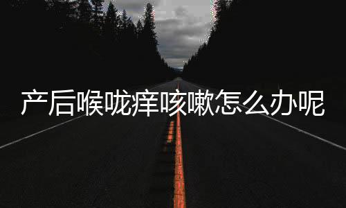 产后喉咙痒咳嗽怎么办呢