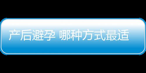 产后避孕 哪种方式最适合你