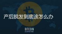 产后脱发到底该怎么办 加强营养保持乐观情绪