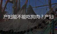 产妇能不能吃狗肉？产妇坐月子可以吃狗肉吗