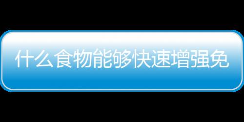 什么食物能够快速增强免疫力