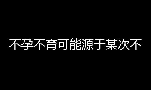 不孕不育可能源于某次不洁性交？