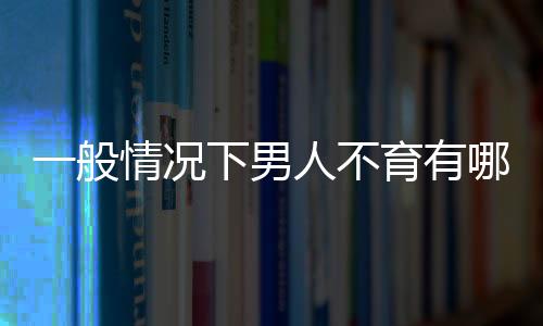 一般情况下男人不育有哪些症状呢？