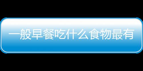 一般早餐吃什么食物最有营养呢