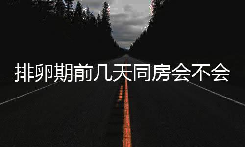 排卵期前几天同房会不会怀孕