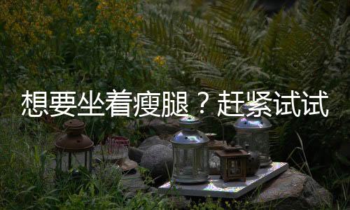 想要坐着瘦腿？赶紧试试这些方法