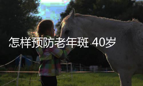 怎样预防老年斑 40岁女人长老年斑怎么办