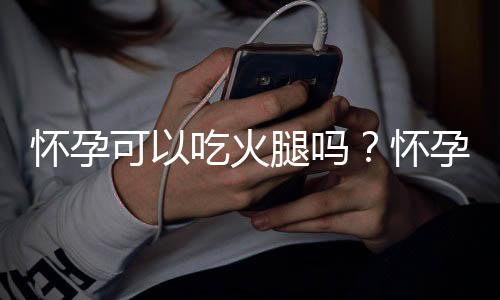 怀孕可以吃火腿吗？怀孕吃什么比较好