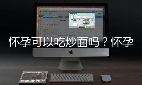 怀孕可以吃炒面吗？怀孕吃什么比较好