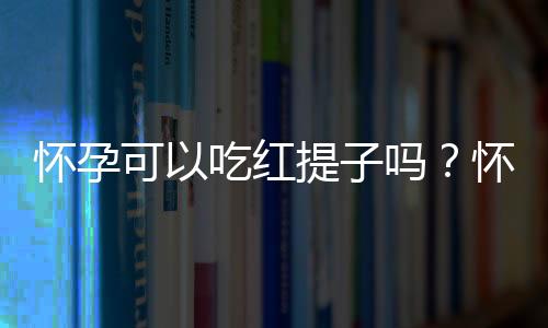 怀孕可以吃红提子吗？怀孕吃什么比较好