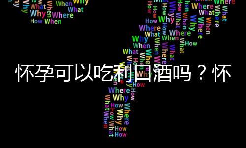 怀孕可以吃利口酒吗？怀孕吃什么比较好