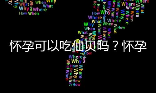 怀孕可以吃仙贝吗？怀孕吃什么比较好