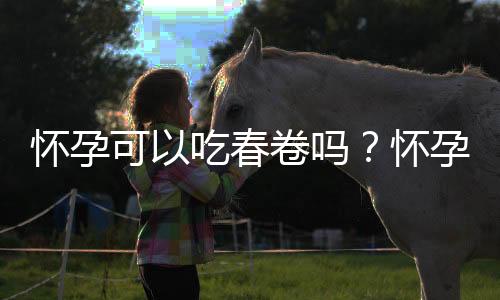 怀孕可以吃春卷吗？怀孕吃什么比较好