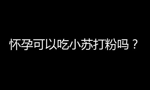 怀孕可以吃小苏打粉吗？怀孕吃什么比较好