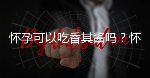 怀孕可以吃香其酱吗？怀孕吃什么比较好